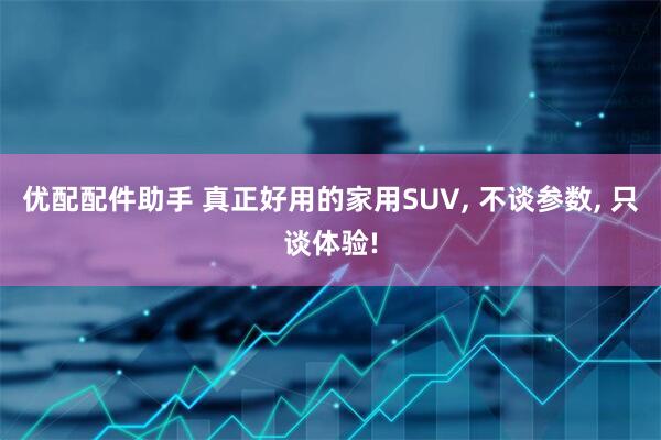 优配配件助手 真正好用的家用SUV, 不谈参数, 只谈体验!