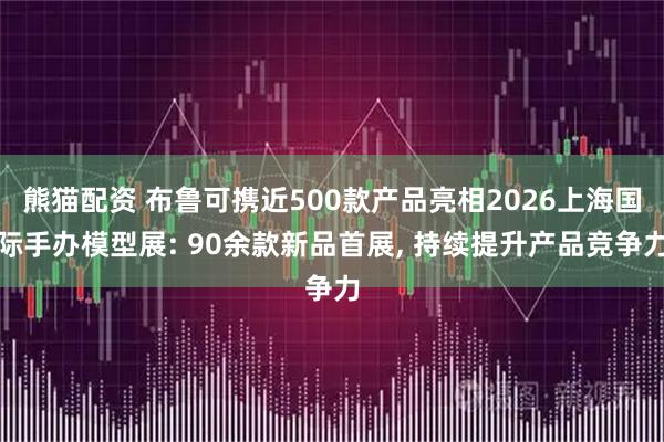熊猫配资 布鲁可携近500款产品亮相2026上海国际手办模型展: 90余款新品首展, 持续提升产品竞争力