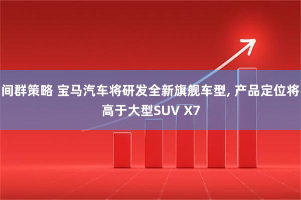 间群策略 宝马汽车将研发全新旗舰车型, 产品定位将高于大型SUV X7