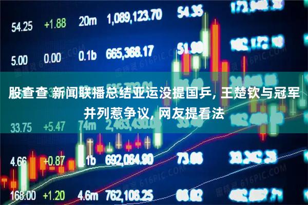 股查查 新闻联播总结亚运没提国乒, 王楚钦与冠军并列惹争议, 网友提看法