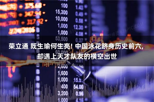 荣立通 既生瑜何生亮! 中国泳花跻身历史前六, 却遇上天才队友的横空出世
