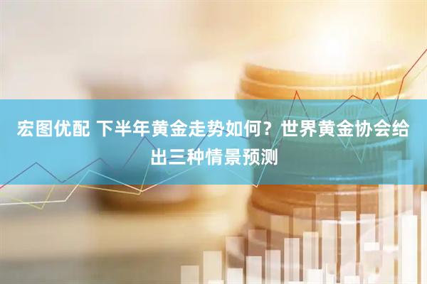 宏图优配 下半年黄金走势如何?世界黄金协会给出三种情景预测