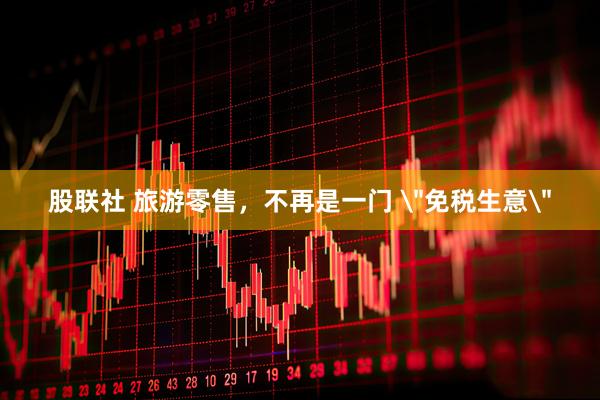 股联社 旅游零售，不再是一门 