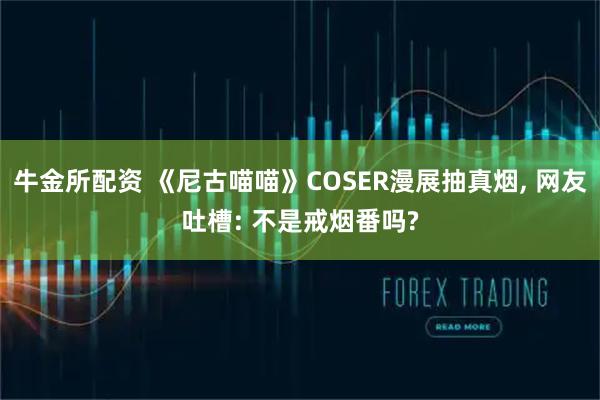 牛金所配资 《尼古喵喵》COSER漫展抽真烟, 网友吐槽: 不是戒烟番吗?
