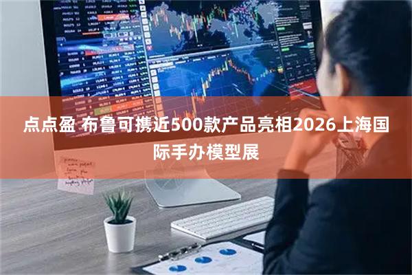 点点盈 布鲁可携近500款产品亮相2026上海国际手办模型展