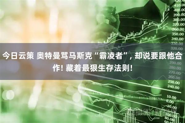 今日云策 奥特曼骂马斯克“霸凌者”, 却说要跟他合作! 藏着最狠生存法则!