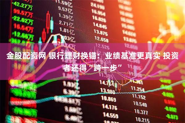 金股配资网 银行理财换锚：业绩基准更真实 投资者还得“跨一步”
