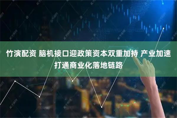 竹演配资 脑机接口迎政策资本双重加持 产业加速打通商业化落地链路