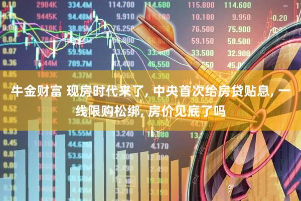 牛金财富 现房时代来了, 中央首次给房贷贴息, 一线限购松绑, 房价见底了吗