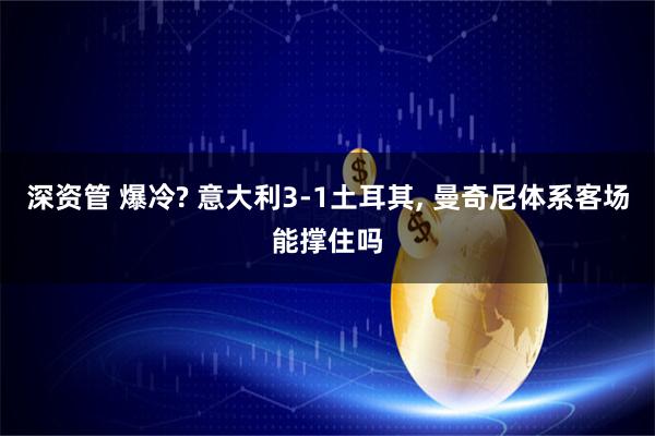 深资管 爆冷? 意大利3-1土耳其, 曼奇尼体系客场能撑住吗