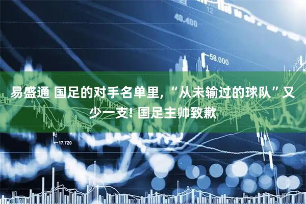 易盛通 国足的对手名单里, “从未输过的球队”又少一支! 国足主帅致歉