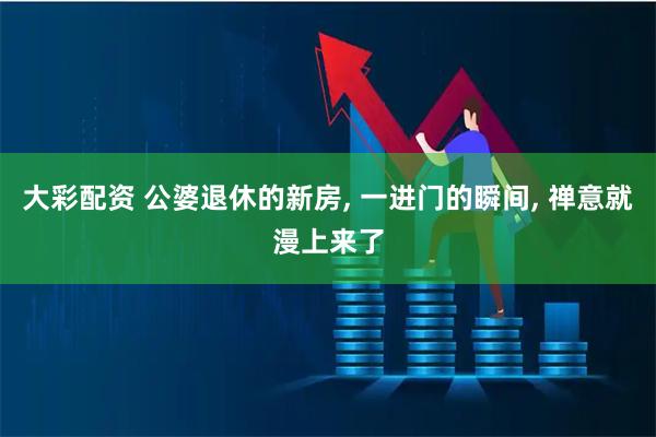 大彩配资 公婆退休的新房, 一进门的瞬间, 禅意就漫上来了