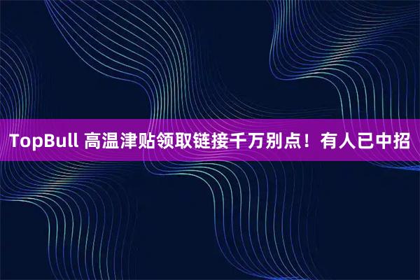 TopBull 高温津贴领取链接千万别点！有人已中招