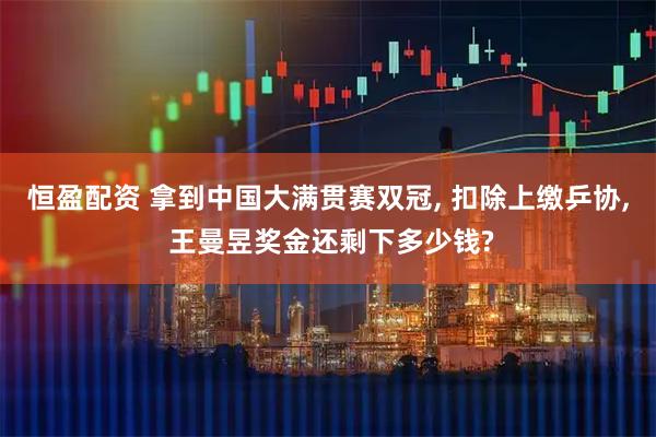 恒盈配资 拿到中国大满贯赛双冠, 扣除上缴乒协, 王曼昱奖金还剩下多少钱?
