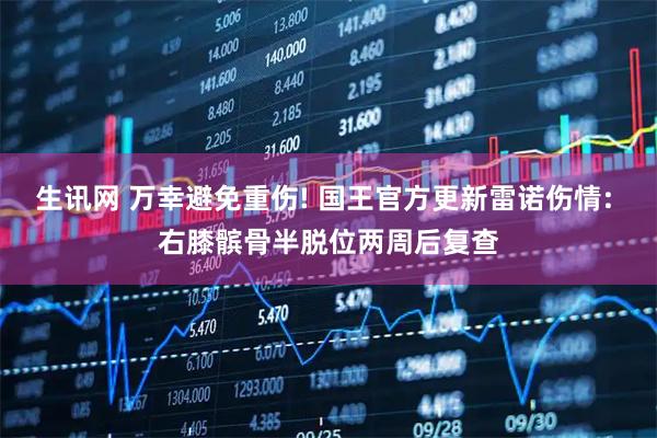 生讯网 万幸避免重伤! 国王官方更新雷诺伤情: 右膝髌骨半脱位两周后复查