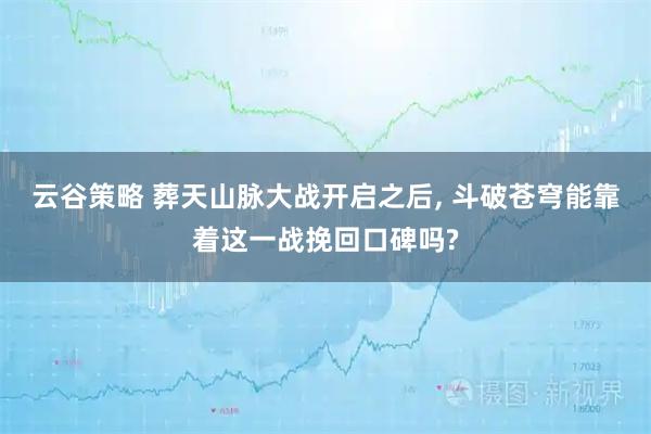 云谷策略 葬天山脉大战开启之后, 斗破苍穹能靠着这一战挽回口碑吗?