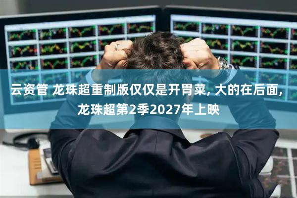 云资管 龙珠超重制版仅仅是开胃菜, 大的在后面, 龙珠超第2季2027年上映