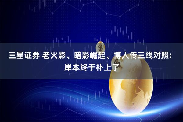 三星证券 老火影、暗影崛起、博人传三线对照: 岸本终于补上了