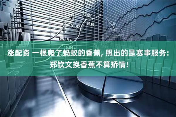 涨配资 一根爬了蚂蚁的香蕉, 照出的是赛事服务: 郑钦文换香蕉不算矫情!