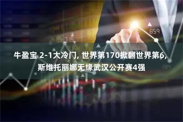 牛盈宝 2-1大冷门, 世界第170掀翻世界第6, 斯维托丽娜无缘武汉公开赛4强